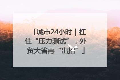 城市24小时｜扛住“压力测试”，外贸大省再“出招”