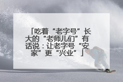 吃着“老字号”长大的“老师儿们”有话说：让老字号“安家”更“兴业”