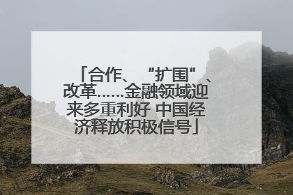 合作、“扩围”、改革……金融领域迎来多重利好 中国经济释放积极信号