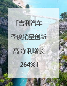 吉利汽车一季度销量创新高 净利增长264%
