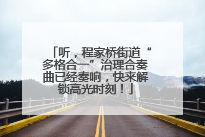 听，程家桥街道“多格合一”治理合奏曲已经奏响，快来解锁高光时刻！