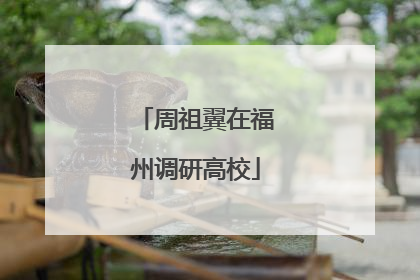 周祖翼在福州调研高校