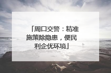 周口交警：精准施策除隐患，便民利企优环境
