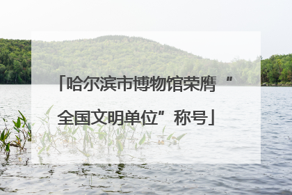 哈尔滨市博物馆荣膺“全国文明单位”称号