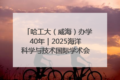 哈工大（威海）办学40年｜2025海洋科学与技术国际学术会议在威海召开