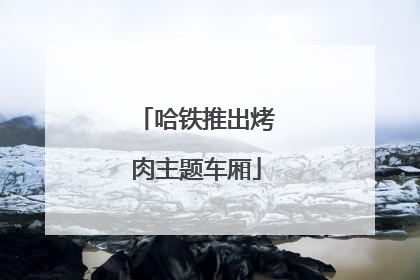哈铁推出烤肉主题车厢