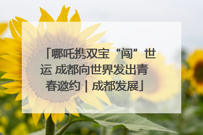 哪吒携双宝“闯”世运 成都向世界发出青春邀约｜成都发展