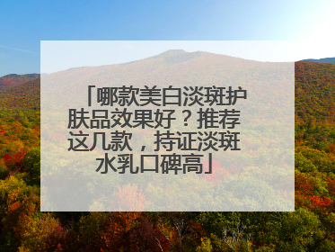 哪款美白淡斑护肤品效果好？推荐这几款，持证淡斑水乳口碑高