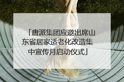 唐派集团应邀出席山东省居家适老化改造集中宣传月启动仪式