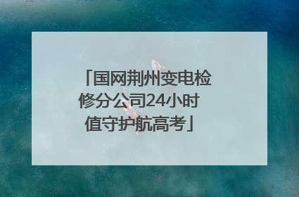 国网荆州变电检修分公司24小时值守护航高考