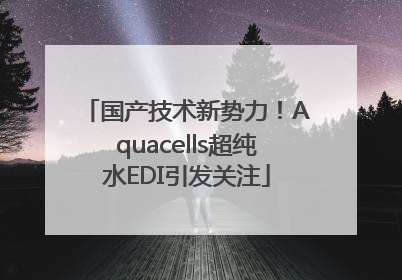 国产技术新势力！Aquacells超纯水EDI引发关注