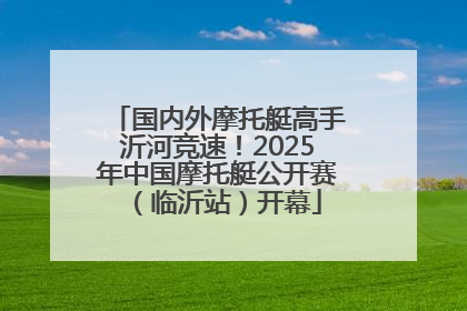 国内外摩托艇高手沂河竞速！2025年中国摩托艇公开赛（临沂站）开幕