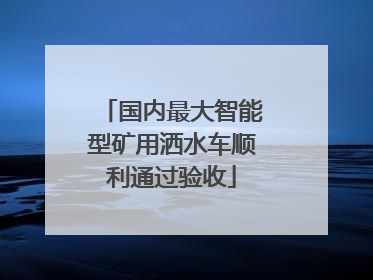 国内最大智能型矿用洒水车顺利通过验收