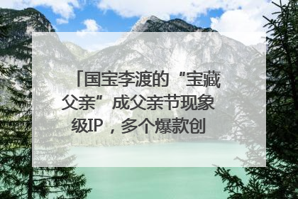 国宝李渡的“宝藏父亲”成父亲节现象级IP，多个爆款创造数千万流量