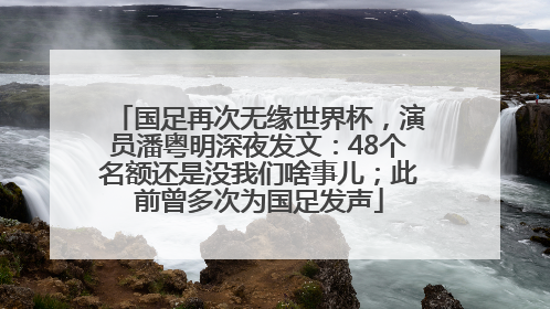 国足再次无缘世界杯，演员潘粤明深夜发文：48个名额还是没我们啥事儿；此前曾多次为国足发声