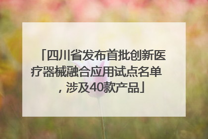 四川省发布首批创新医疗器械融合应用试点名单，涉及40款产品