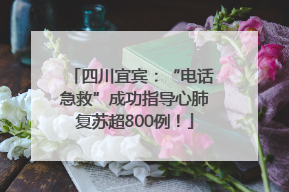 四川宜宾：“电话急救”成功指导心肺复苏超800例！