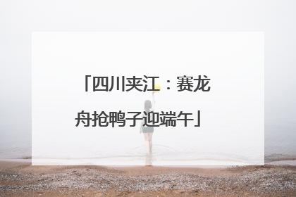 四川夹江：赛龙舟抢鸭子迎端午