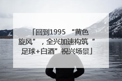 回到1995 “黄色旋风”，全兴加速构筑“足球+白酒”祝兴场景