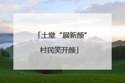 土堂“展新颜” 村民笑开颜