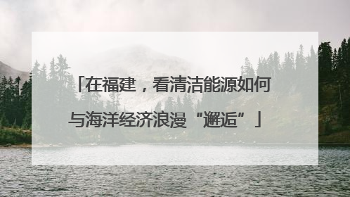 在福建，看清洁能源如何与海洋经济浪漫“邂逅”