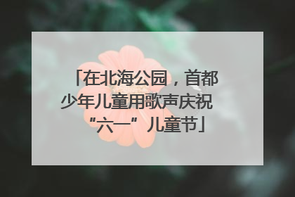 在北海公园，首都少年儿童用歌声庆祝“六一”儿童节