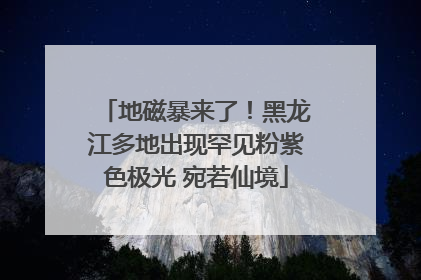 地磁暴来了！黑龙江多地出现罕见粉紫色极光 宛若仙境