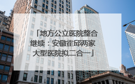 地方公立医院整合继续：安徽霍邱两家大型医院拟二合一