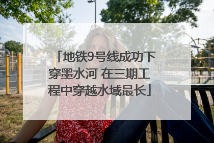 地铁9号线成功下穿墨水河 在三期工程中穿越水域最长