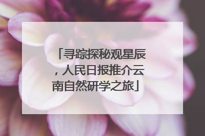寻踪探秘观星辰，人民日报推介云南自然研学之旅
