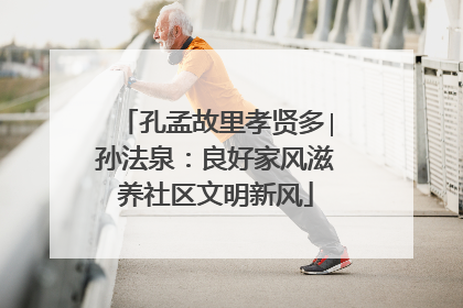 孔孟故里孝贤多∣孙法泉：良好家风滋养社区文明新风