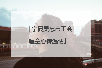 宁夏吴忠市工会暖童心传温情