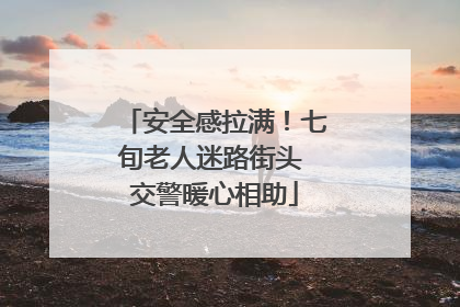 安全感拉满！七旬老人迷路街头 交警暖心相助