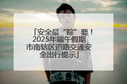 安全最“粽”要！2025年端午假期市南辖区道路交通安全出行提示