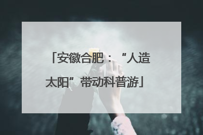 安徽合肥：“人造太阳”带动科普游