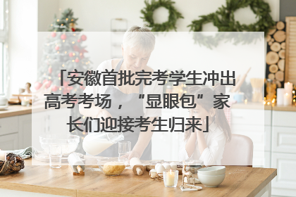 安徽首批完考学生冲出高考考场，“显眼包”家长们迎接考生归来