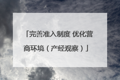完善准入制度 优化营商环境（产经观察）