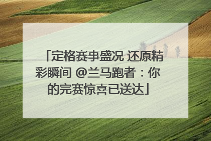定格赛事盛况 还原精彩瞬间 @兰马跑者：你的完赛惊喜已送达