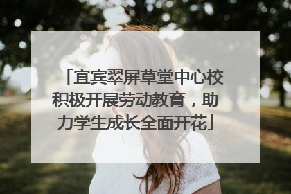 宜宾翠屏草堂中心校积极开展劳动教育，助力学生成长全面开花
