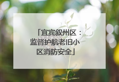 宜宾叙州区：监督护航老旧小区消防安全