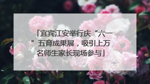 宜宾江安举行庆“六一”五育成果展，吸引上万名师生家长现场参与