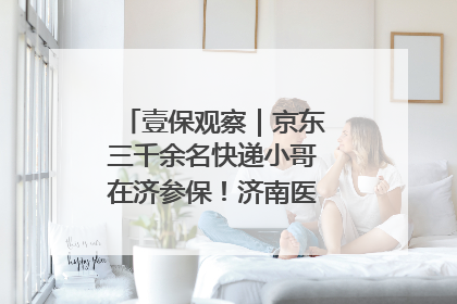 壹保观察｜京东三千余名快递小哥在济参保！济南医保局喊你来参保