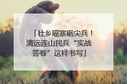 壮乡瑶寨砺尖兵！清远连山民兵“实战答卷”这样书写