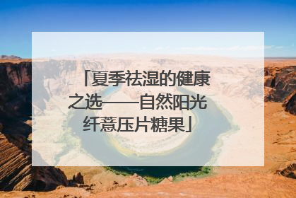 夏季祛湿的健康之选——自然阳光纤薏压片糖果