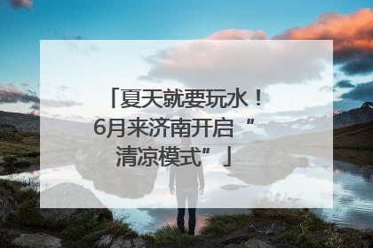 夏天就要玩水！6月来济南开启“清凉模式”
