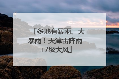 多地有暴雨、大暴雨！天津雷阵雨+7级大风