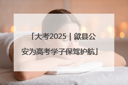 大考2025｜歙县公安为高考学子保驾护航