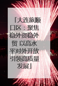 大连旅顺口区：聚焦稳外资稳外贸 以高水平对外开放引领高质量发展