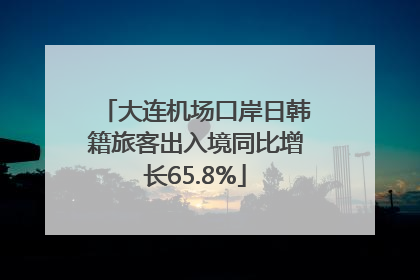 大连机场口岸日韩籍旅客出入境同比增长65.8%