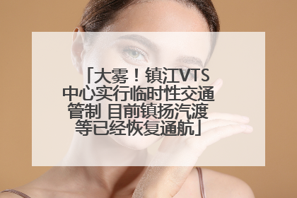 大雾！镇江VTS中心实行临时性交通管制 目前镇扬汽渡等已经恢复通航